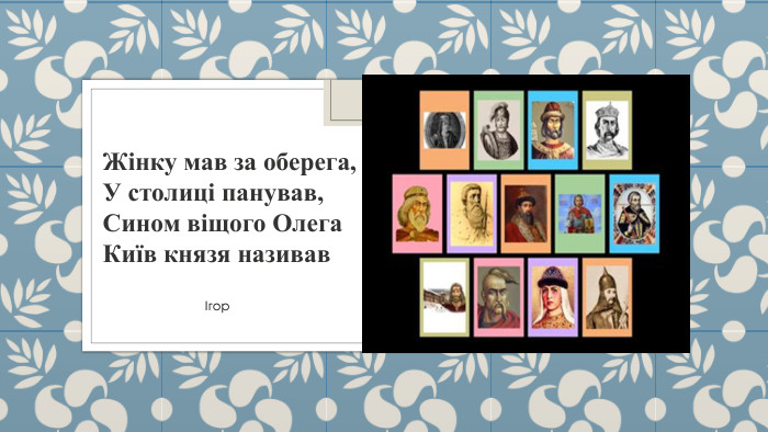 Жінку мав за оберега,У столиці панував,Сином віщого Олега. Київ князя називав  Ігор
