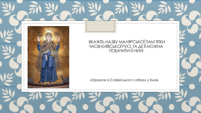  Вкажіть назву малярської пам’ятки часів Київської Русі, та де її можна побачити й нині«Оранта» із Софійського собору у Києві