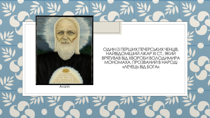 Один із перших печерських ченців, найвідоміший лікар ХІ ст., який врятував від хвороби Володимира Мономаха, прозваний в народі «Лечець від Бога»Агапіт