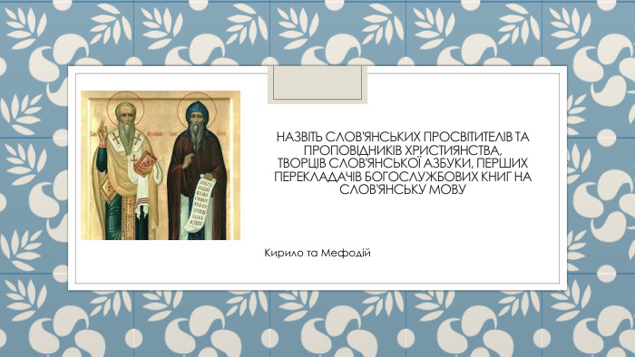 Назвіть слов'янських просвітителів та проповідників християнства, творців слов'янської азбуки, перших перекладачів богослужбових книг на слов'янську мову. Кирило та Мефодій