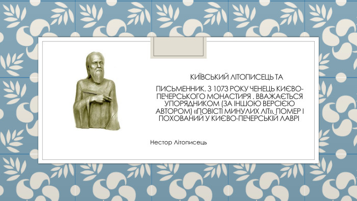   Київський літописець та письменник. З 1073 року ченець Києво-печерського монастиря . Вважається упорядником (за іншою версією автором) «Повісті минулих літ». Помер і похований у Києво-печерській лаврі Нестор Літописець