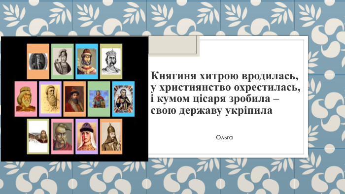 Княгиня хитрою вродилась,у християнство охрестилась,і кумом цісаря зробила –свою державу укріпила Ольга