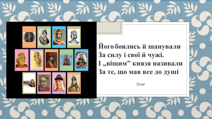  Його боялись й шанували. За силу і свої й чужі.І „віщим” князя називали. За те, що мав все до душі  Олег