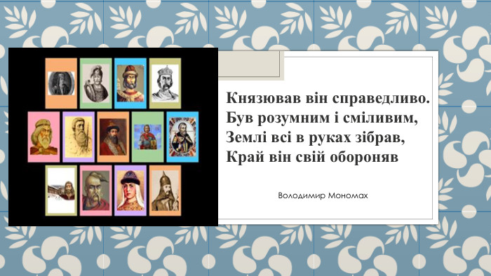 Князював він справедливо. Був розумним і сміливим,Землі всі в руках зібрав,Край він свій обороняв. Володимир Мономах
