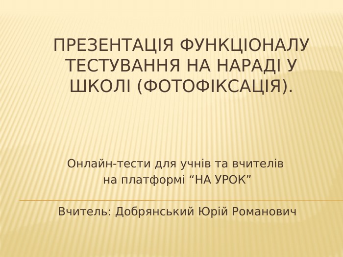 Презентація функціоналу тестування на нараді у школі (фотофіксація). Онлайн-тести для учнів та вчителів на платформі “НА УРОК”Вчитель: Добрянський Юрій Романович