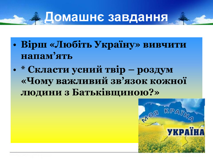 Домашнє завдання Вірш «Любіть Україну» вивчити напам’ять* Скласти усний твір – роздум «Чому важливий зв’язок кожної людини з Батьківщиною?» 