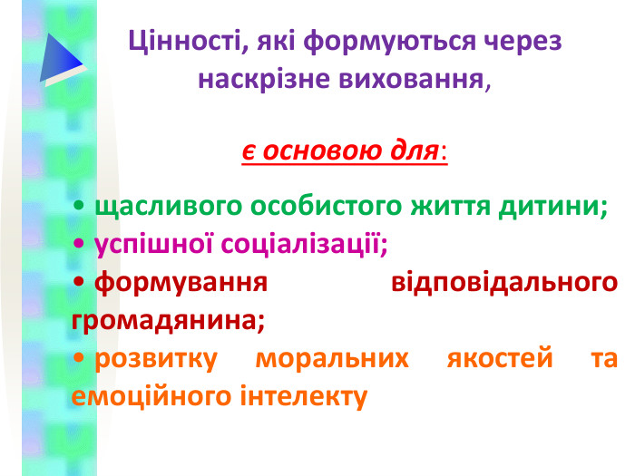 Цінності, які формуються через наскрізне виховання,   є основою для:   щасливого особистого життя дитини;  успішної соціалізації;  формування відповідального громадянина;  розвитку моральних якостей та емоційного інтелекту  
