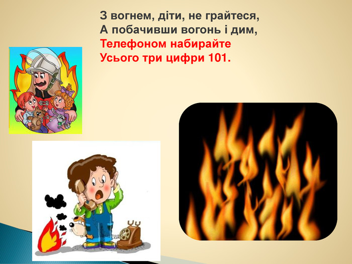 З вогнем, діти, не грайтеся,А побачивши вогонь і дим,Телефоном набирайте. Усього три цифри 101.