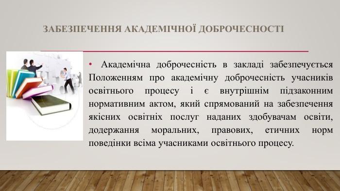 ЗАБЕЗПЕЧЕННЯ АКАДЕМІЧНОЇ ДОБРОЧЕСНОСТІАкадемічна доброчесність в закладі забезпечується Положенням про академічну доброчесність учасників освітнього процесу і є внутрішнім підзаконним нормативним актом, який спрямований на забезпечення якісних освітніх послуг наданих здобувачам освіти, додержання моральних, правових, етичних норм поведінки всіма учасниками освітнього процесу.