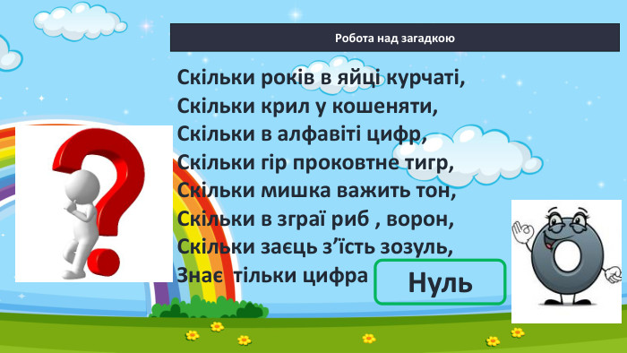 Робота над загадкою Нуль. Скільки років в яйці курчаті,Скільки крил у кошеняти, Скільки в алфавіті цифр, Скільки гір проковтне тигр,Скільки мишка важить тон,Скільки в зграї риб , ворон,Скільки заєць з’їсть зозуль,Знає тільки цифра 