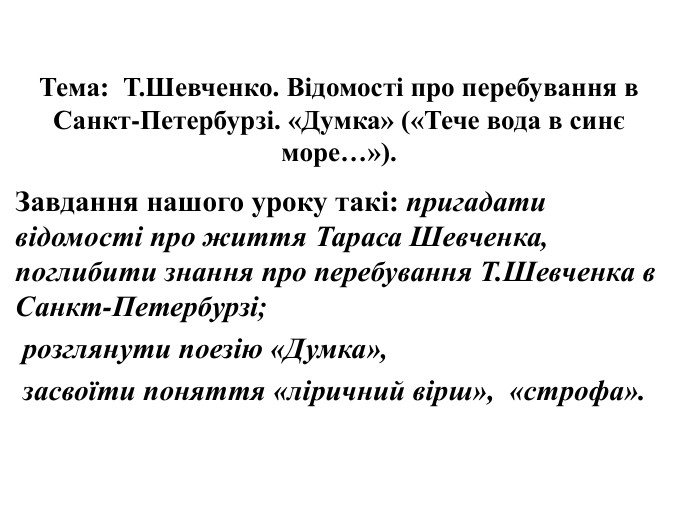 Тема: Т. Шевченко. Відомості про перебування в Санкт-Петербурзі. «Думка» («Тече вода в синє море…»). Завдання нашого уроку такі: пригадати відомості про життя Тараса Шевченка, поглибити знання про перебування Т. Шевченка в Санкт-Петербурзі; розглянути поезію «Думка», засвоїти поняття «ліричний вірш», «строфа».