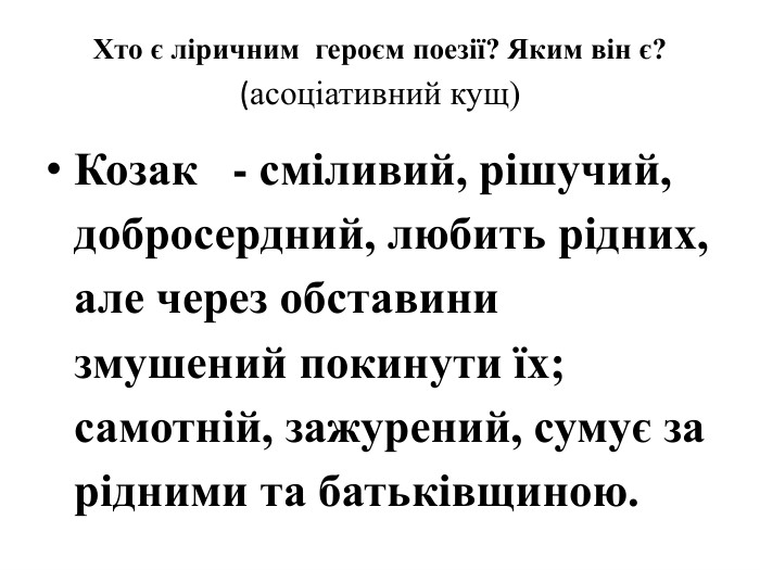 Хто є ліричним героєм поезії? Яким він є?(асоціативний кущ)Козак - сміливий, рішучий, добросердний, любить рідних, але через обставини змушений покинути їх; самотній, зажурений, сумує за рідними та батьківщиною.