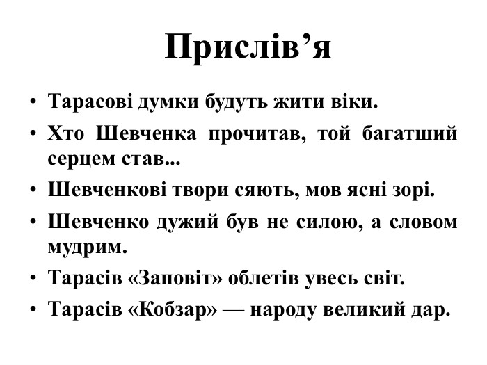  Прислів’я. Тарасові думки будуть жити віки. Хто Шевченка прочитав, той багатший серцем став... Шевченкові твори сяють, мов ясні зорі. Шевченко дужий був не силою, а словом мудрим. Тарасів «Заповіт» облетів увесь світ. Тарасів «Кобзар» — народу великий дар.
