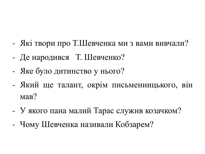 Які твори про Т. Шевченка ми з вами вивчали?Де народився Т. Шевченко?Яке було дитинство у нього?Який ще талант, окрім письменницького, він мав?У якого пана малий Тарас служив козачком? Чому Шевченка називали Кобзарем?