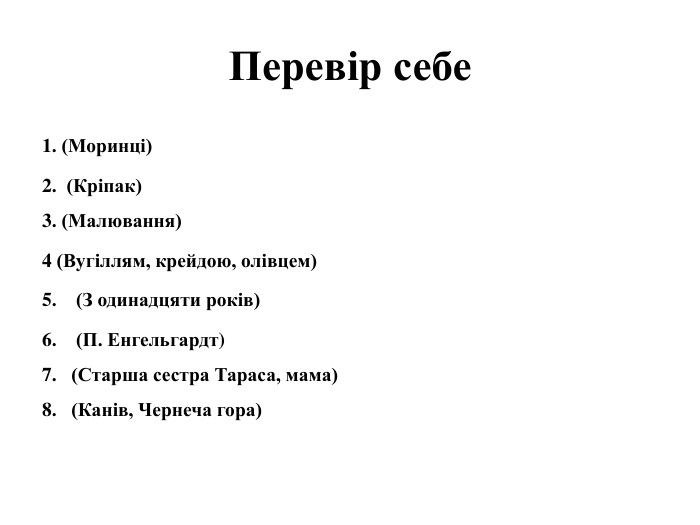 Перевір себе1. (Моринці)2. (Кріпак)3. (Малювання)4 (Вугіллям, крейдою, олівцем)5. (З одинадцяти років)6. (П. Енгельгардт) 7. (Старша сестра Тараса, мама)8. (Канів, Чернеча гора)