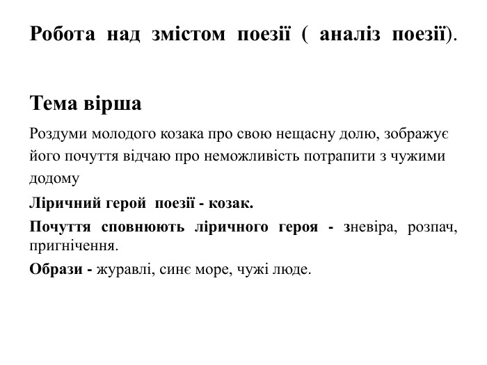 Робота над змістом поезії ( аналіз поезії). Тема вірша. Роздуми молодого козака про свою нещасну долю, зображує його почуття відчаю про неможливість потрапити з чужими додому. Ліричний герой поезії - козак. Почуття сповнюють ліричного героя - зневіра, розпач, пригнічення. Образи - журавлі, синє море, чужі люде.