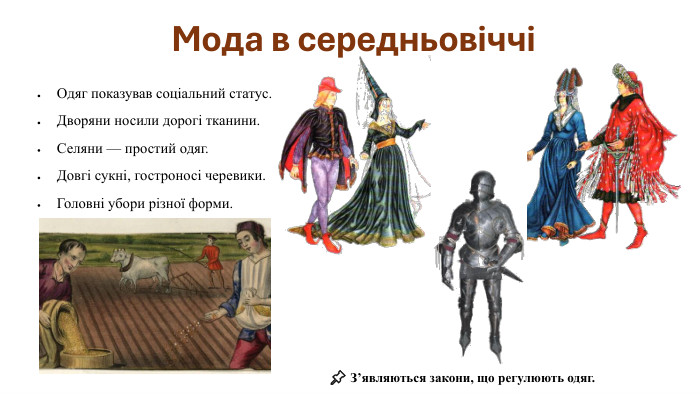 Мода в середньовіччіОдяг показував соціальний статус. Дворяни носили дорогі тканини. Селяни — простий одяг. Довгі сукні, гостроносі черевики. Головні убори різної форми.📌 З’являються закони, що регулюють одяг.