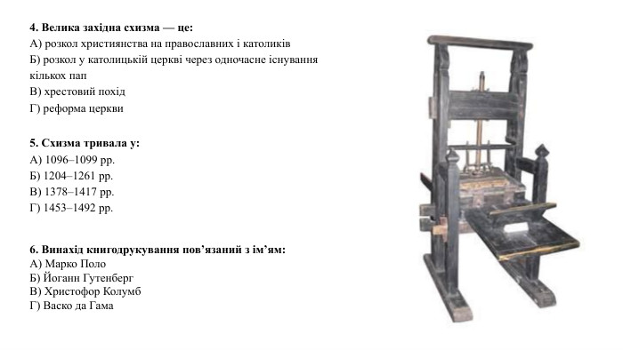 4. Велика західна схизма — це: А) розкол християнства на православних і католиків. Б) розкол у католицькій церкві через одночасне існування кількох пап. В) хрестовий похід. Г) реформа церкви5. Схизма тривала у: А) 1096–1099 рр. Б) 1204–1261 рр. В) 1378–1417 рр. Г) 1453–1492 рр.6. Винахід книгодрукування пов’язаний з ім’ям: А) Марко Поло. Б) Йоганн Гутенберг. В) Христофор Колумб. Г) Васко да Гама