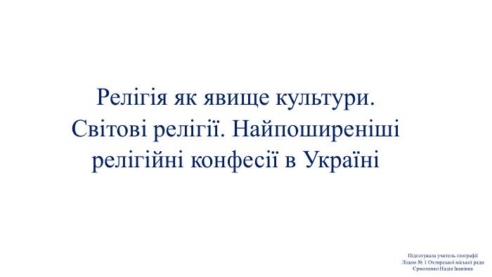 Релігія як явище культури. Світові релігії. Найпоширеніші релігійні конфесії в УкраїніПідготувала учитель географії​Ліцею № 1 ​Охтирської міської радиЄрмоленко Надія Іванівна​