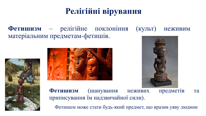 Релігійні вірування Фетишизм – релігійне поклоніння (культ) неживим матеріальним предметам-фетишів. Фетишизм (шанування неживих предметів та приписування їм надзвичайної сили). Фетишем може стати будь-який предмет, що вразив уяву людини
