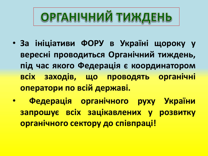 За ініціативи ФОРУ в Україні щороку у вересні проводиться Органічний тиждень, під час якого Федерація є координатором всіх заходів, що проводять органічні оператори по всій державі. Федерація органічного руху України запрошує всіх зацікавлених у розвитку органічного сектору до співпраці!ОРГАНІЧНИЙ ТИЖДЕНЬ