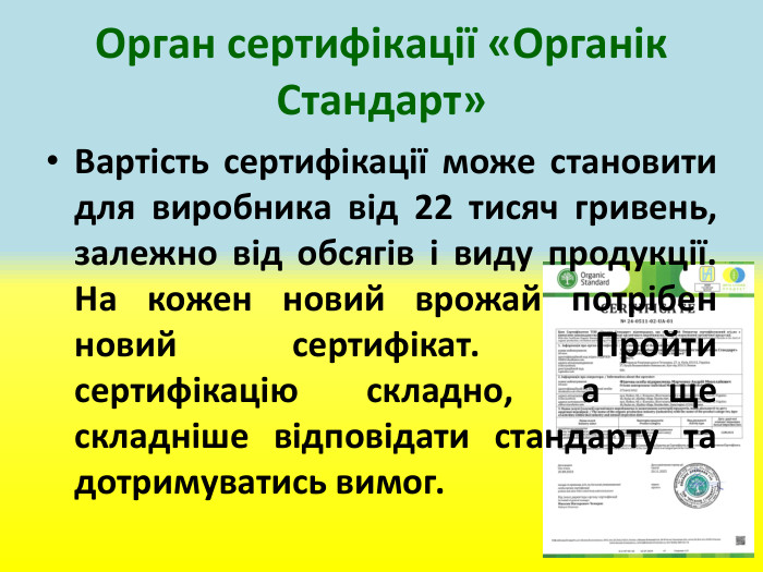 Орган сертифікації «Органік Стандарт»Вартість сертифікації може становити для виробника від 22 тисяч гривень, залежно від обсягів і виду продукції. На кожен новий врожай потрібен новий сертифікат. Пройти сертифікацію складно, а ще складніше відповідати стандарту та дотримуватись вимог.