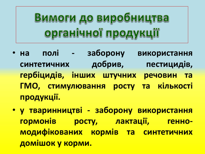 на полі - заборону використання синтетичних добрив, пестицидів, гербіцидів, інших штучних речовин та ГМО, стимулювання росту та кількості продукції.у тваринництві - заборону використання гормонів росту, лактації, генно-модифікованих кормів та синтетичних домішок у корми. Вимоги до виробництва органічної продукції