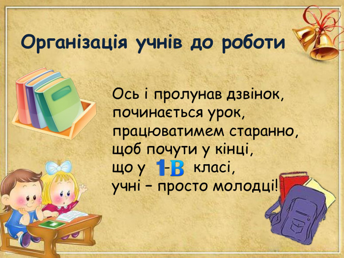 Організація учнів до роботи Ось і пролунав дзвінок, починається урок, працюватимем старанно, щоб почути у кінці, що у    -     класі, учні – просто молодці! 