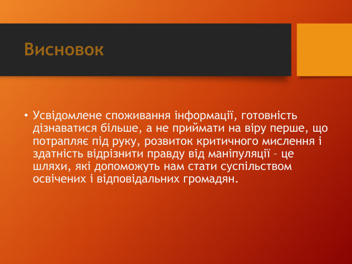 Висновок Усвідомлене споживання інформації, готовність дізнаватися більше, а не приймати на віру перше, що потрапляє під руку, розвиток критичного мислення і здатність відрізнити правду від маніпуляції – це шляхи, які допоможуть нам стати суспільством освічених і відповідальних громадян.