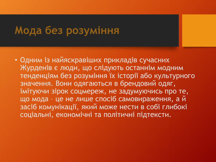 Мода без розуміння. Одним із найяскравіших прикладів сучасних Журденів є люди, що слідують останнім модним тенденціям без розуміння їх історії або культурного значення. Вони одягаються в брендовий одяг, імітуючи зірок соцмереж, не задумуючись про те, що мода – це не лише спосіб самовираження, а й засіб комунікації, який може нести в собі глибокі соціальні, економічні та політичні підтексти.
