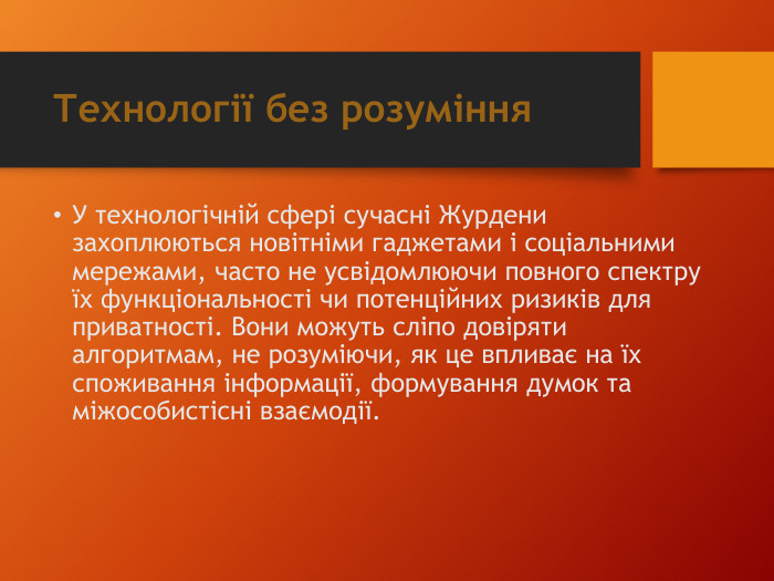 Технології без розуміння. У технологічній сфері сучасні Журдени захоплюються новітніми гаджетами і соціальними мережами, часто не усвідомлюючи повного спектру їх функціональності чи потенційних ризиків для приватності. Вони можуть сліпо довіряти алгоритмам, не розуміючи, як це впливає на їх споживання інформації, формування думок та міжособистісні взаємодії.