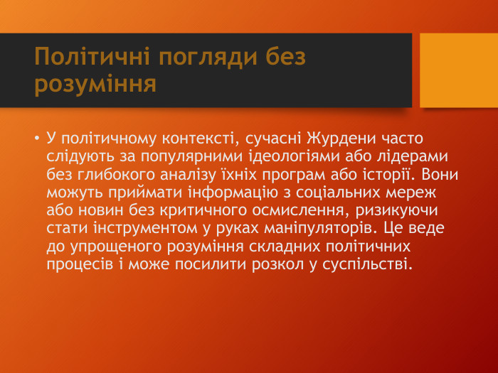 Політичні погляди без розуміння. У політичному контексті, сучасні Журдени часто слідують за популярними ідеологіями або лідерами без глибокого аналізу їхніх програм або історії. Вони можуть приймати інформацію з соціальних мереж або новин без критичного осмислення, ризикуючи стати інструментом у руках маніпуляторів. Це веде до упрощеного розуміння складних політичних процесів і може посилити розкол у суспільстві.