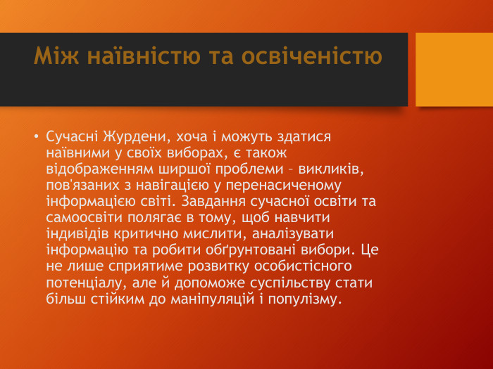 Між наївністю та освіченістю. Сучасні Журдени, хоча і можуть здатися наївними у своїх виборах, є також відображенням ширшої проблеми – викликів, пов'язаних з навігацією у перенасиченому інформацією світі. Завдання сучасної освіти та самоосвіти полягає в тому, щоб навчити індивідів критично мислити, аналізувати інформацію та робити обґрунтовані вибори. Це не лише сприятиме розвитку особистісного потенціалу, але й допоможе суспільству стати більш стійким до маніпуляцій і популізму.
