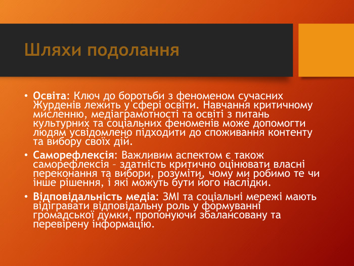 Шляхи подолання. Освіта: Ключ до боротьби з феноменом сучасних Журденів лежить у сфері освіти. Навчання критичному мисленню, медіаграмотності та освіті з питань культурних та соціальних феноменів може допомогти людям усвідомлено підходити до споживання контенту та вибору своїх дій. Саморефлексія: Важливим аспектом є також саморефлексія – здатність критично оцінювати власні переконання та вибори, розуміти, чому ми робимо те чи інше рішення, і які можуть бути його наслідки. Відповідальність медіа: ЗМІ та соціальні мережі мають відігравати відповідальну роль у формуванні громадської думки, пропонуючи збалансовану та перевірену інформацію.