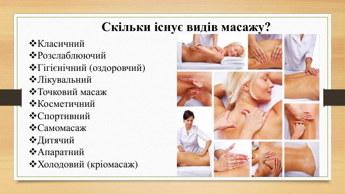 Скільки існує видів масажу?Класичний. Розслаблюючий. Гігієнічний (оздоровчий)Лікувальний Точковий масаж. Косметичний. Спортивний. Самомасаж. Дитячий. Апаратний. Холодовий (кріомасаж)