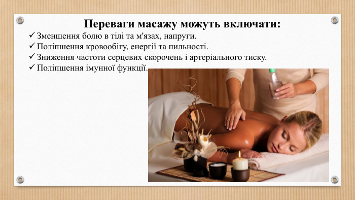 Переваги масажу можуть включати: Зменшення болю в тілі та м'язах, напруги. Поліпшення кровообігу, енергії та пильності. Зниження частоти серцевих скорочень і артеріального тиску. Поліпшення імунної функції.