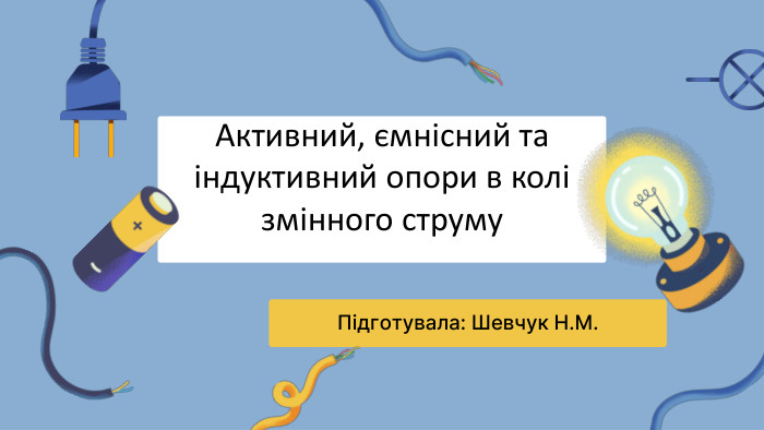 Активний, ємнісний та індуктивний опори в колі змінного струму. Підготувала: Шевчук Н. М.