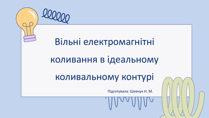 Вільні електромагнітні коливання в ідеальному коливальному контуріПідготувала: Шевчук Н. М.