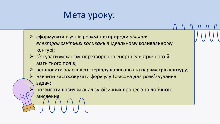 Мета уроку:сформувати в учнів розуміння природи вільних електромагнітних коливань в ідеальному коливальному контурі; з’ясувати механізм перетворення енергії електричного й магнітного полів; встановити залежність періоду коливань від параметрів контуру; навчити застосовувати формулу Томсона для розв’язування задач; розвивати навички аналізу фізичних процесів та логічного мислення.