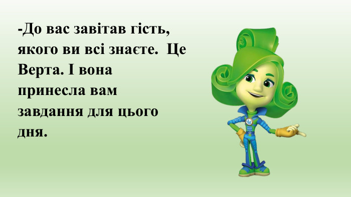-До вас завітав гість, якого ви всі знаєте. Це Верта. І вона принесла вам завдання для цього дня. 