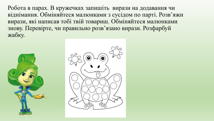 Робота в парах. В кружечках запишіть вирази на додавання чи віднімання. Обміняйтеся малюнками з сусідом по парті. Розв’яжи вирази, які написав тобі твій товариш. Обміняйтеся малюнками знову. Перевірте, чи правильно розв’язано вирази. Розфарбуй жабку.