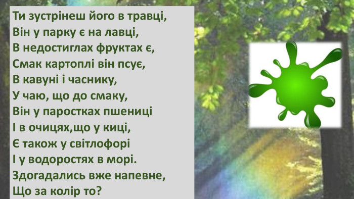 Ти зустрінеш його в травці,Він у парку є на лавці,В недостиглах фруктах є,Смак картоплі він псує,В кавуні і часнику,У чаю, що до смаку,Він у паростках пшениціІ в очицях,що у киці,Є також у світлофоріІ у водоростях в морі. Здогадались вже напевне,Що за колір то?