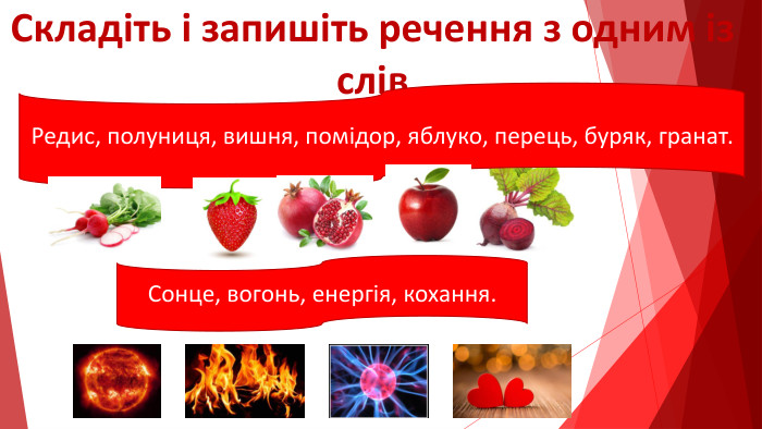 Складіть і запишіть речення з одним із слів. Редис, полуниця, вишня, помідор, яблуко, перець, буряк, гранат. Сонце, вогонь, енергія, кохання.