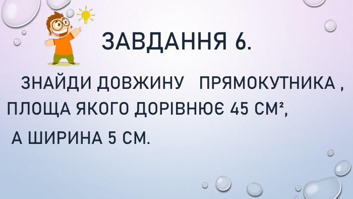 Завдання 6. Знайди довжину прямокутника , площа якого дорівнює 45 см², а ширина 5 см.