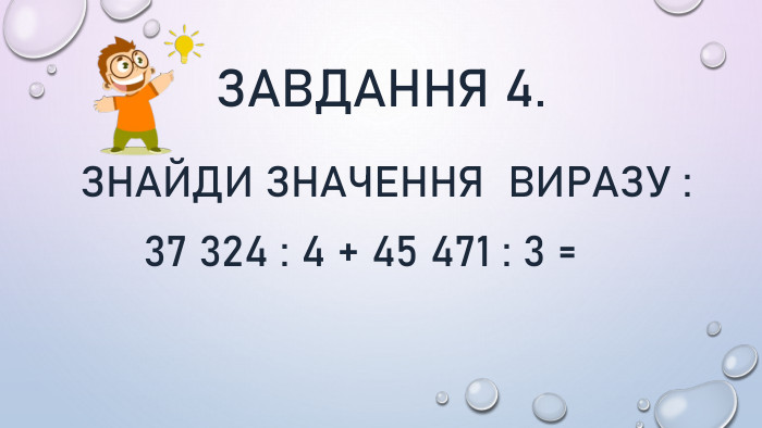 Завдання 4. Знайди значення виразу : 37 324 : 4 + 45 471 : 3 =