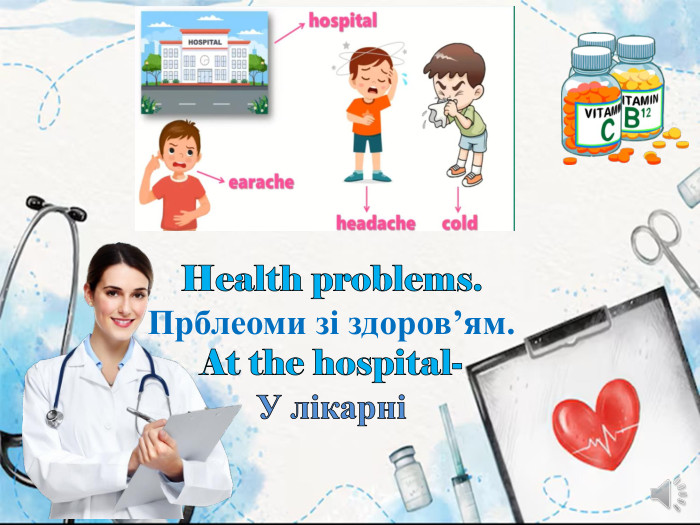 Health problems. Прблеоми зі здоров’ям. At the hospital- У лікарні