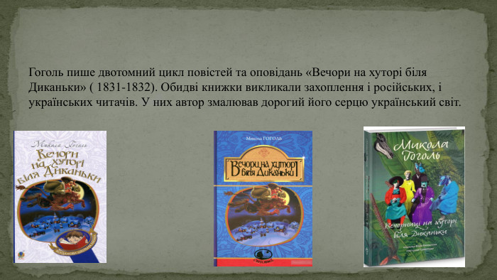 Гоголь пише двотомний цикл повістей та оповідань «Вечори на хуторі біля Диканьки» ( 1831-1832). Обидві книжки викликали захоплення і російських, і українських читачів. У них автор змалював дорогий його серцю український світ.