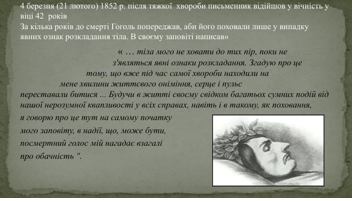  « … тіла мого не ховати до тих пір, поки не з'являться явні ознаки розкладання. Згадую про це тому, що вже під час самої хвороби находили на мене хвилини життєвого оніміння, серце і пульс переставали битися ... Будучи в житті своєму свідком багатьох сумних подій від нашої нерозумної квапливості у всіх справах, навіть і в такому, як поховання, я говорю про це тут на самому початку мого заповіту, в надії, що, може бути, посмертний голос мій нагадає взагалі про обачність 