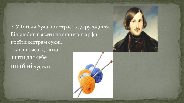 2. У Гоголя була пристрасть до рукоділля. Він любив в’язати на спицях шарфи, кроїти сестрам сукні, ткати пояса, до літа шити для себе шийні хустки. 