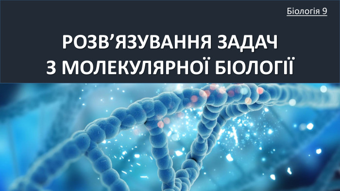 РОЗВ’ЯЗУВАННЯ ЗАДАЧ З МОЛЕКУЛЯРНОЇ БІОЛОГІЇБіологія 9